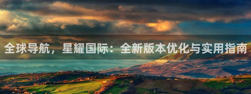 摩根娱乐app下载：全球导航，星耀国际：全新版本优化与实用指南