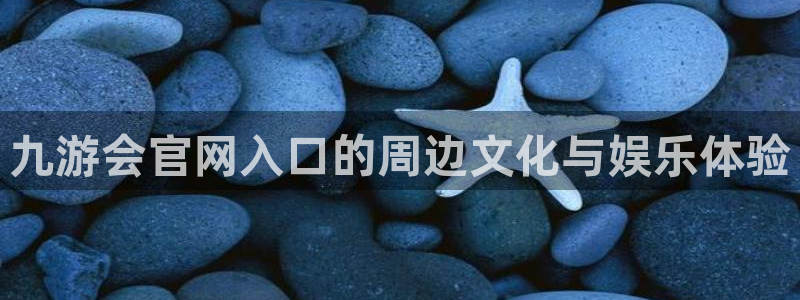 摩根娱乐免费注册：九游会官网入口的周边文化与娱乐体验