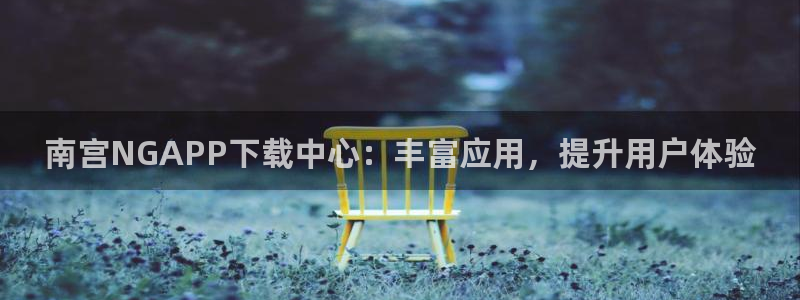 摩根娱乐app新版上线体验.游戏更新入口.中国：南宫NGAPP下载中心：丰富应用，提升用户体验
