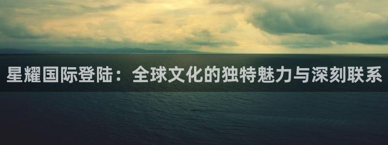 摩根娱乐.ccmpc29官网版下载：星耀国际登陆：全球文化的独特魅力与深刻联系