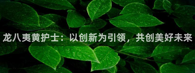 摩根娱乐注册入口：龙八夷黄护士：以创新为引领，共创美好未来