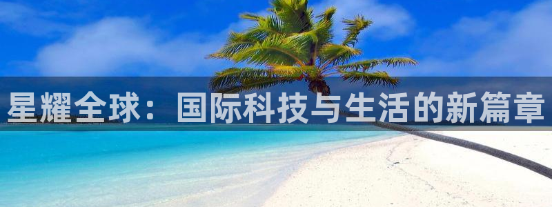南宫摩根娱乐：星耀全球：国际科技与生活的新篇章