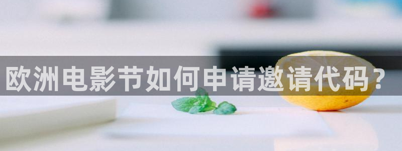 pg摩根娱乐平台下载入口：欧洲电影节如何申请邀请代码？