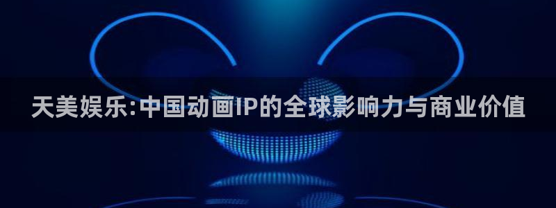 摩根娱乐吧：天美娱乐:中国动画IP的全球影响力与商业价值