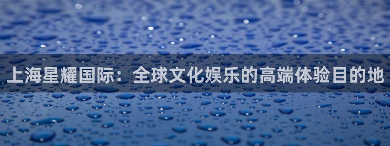 摩根娱乐平台登录入口：上海星耀国际：全球文化娱乐的高端体验目的地