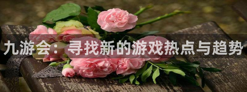 摩根娱乐官网：九游会：寻找新的游戏热点与趋势