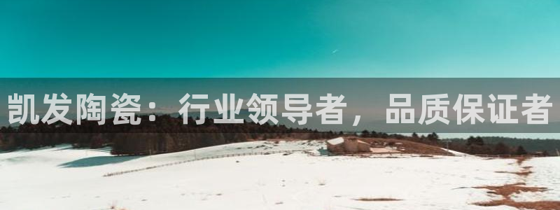 摩根娱乐官方网站：凯发陶瓷：行业领导者，品质保证者