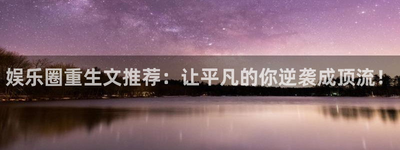 摩根娱乐app网页入口：娱乐圈重生文推荐：让平凡的你逆袭成顶流！