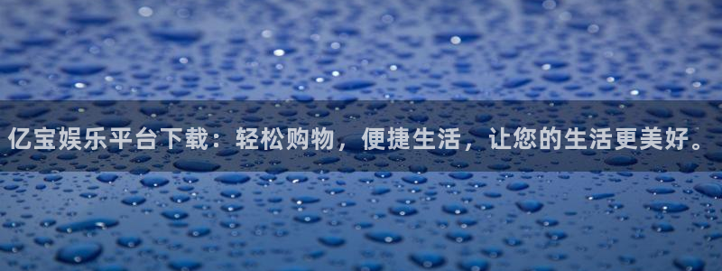 摩根娱乐加拿大下载：亿宝娱乐平台下载：轻松购物，便捷生活，让您的生活更美好。