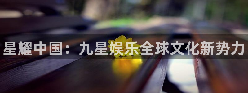 壹号电子娱乐app下载最新版本：星耀中国：九星娱乐全球文化新势力