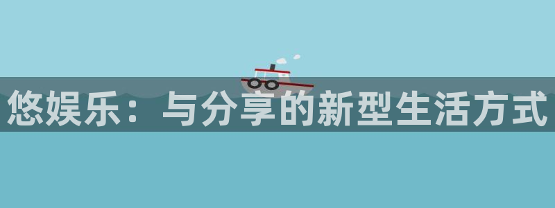 摩根娱乐官网版：悠娱乐：与分享的新型生活方式