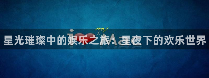 摩根娱乐网页版登：星光璀璨中的娱乐之旅：星夜下的欢乐世界