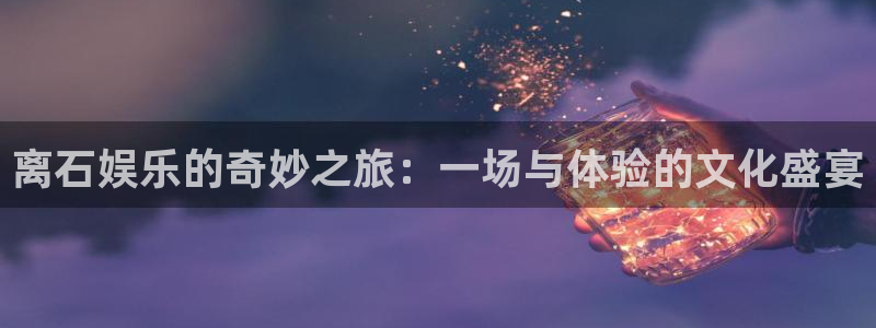 摩根娱乐app官网下载：离石娱乐的奇妙之旅：一场与体验的文化盛宴