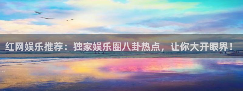 摩根娱乐登录网：红网娱乐推荐：独家娱乐圈八卦热点，让你大开眼界！