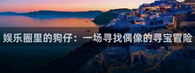 摩根娱乐官网地址：娱乐圈里的狗仔：一场寻找偶像的寻宝冒险