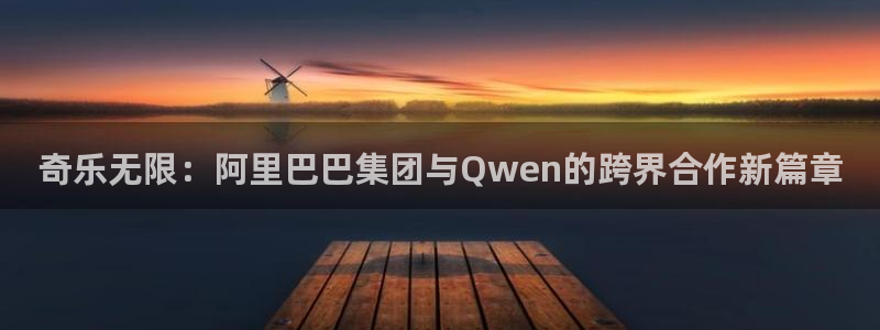 摩根娱乐官方网站：奇乐无限：阿里巴巴集团与Qwen的跨界合作新篇章