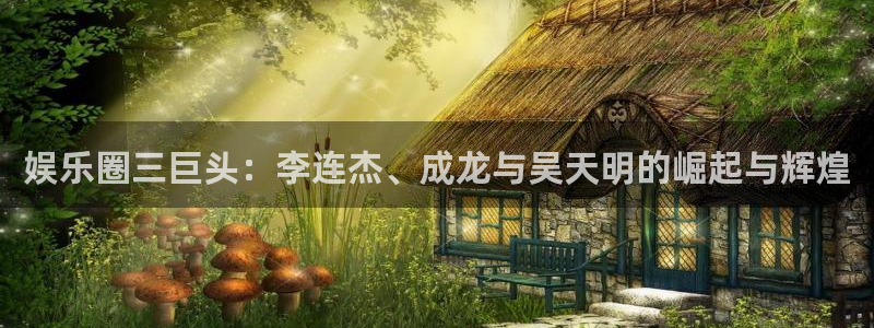 摩根娱乐app官网下载苹果：娱乐圈三巨头：李连杰、成龙与吴天明的崛起与辉煌