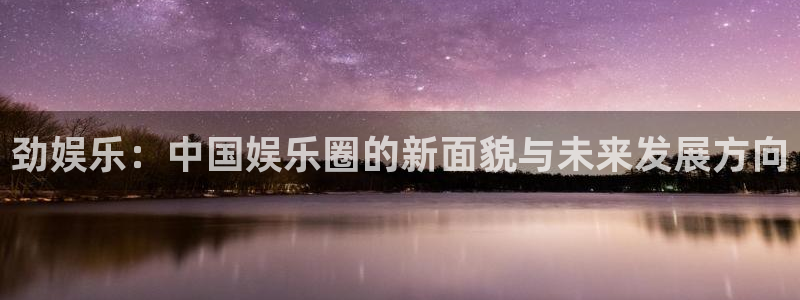 摩根娱乐注册登录入口：劲娱乐：中国娱乐圈的新面貌与未来发展方向