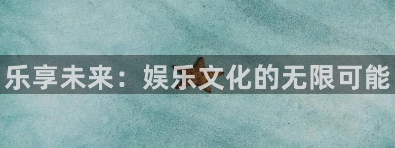 壹号电子娱乐app下载安装：乐享未来：娱乐文化的无限可能