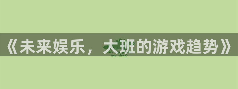摩根娱乐app官网下载：《未来娱乐，大班的游戏趋势》