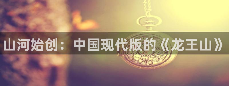 摩根娱乐平台官方入口：山河始创：中国现代版的《龙王山》