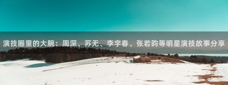 壹号app官网版下载：演技圈里的大腕：周深、苏无、李宇春、张若昀等明星演技故事分享