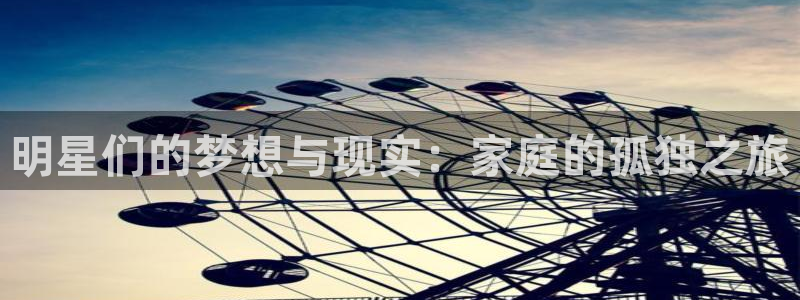 摩根娱乐网站平台：明星们的梦想与现实：家庭的孤独之旅