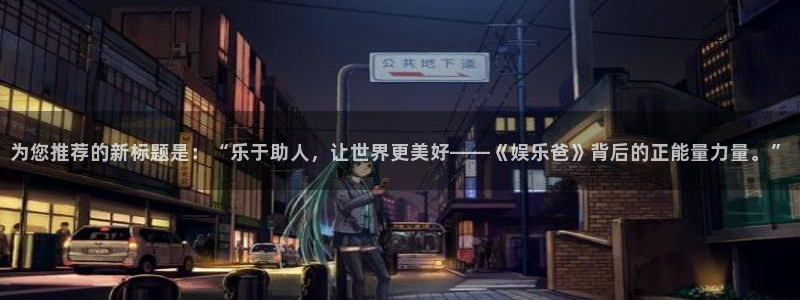 摩根娱乐的平台：为您推荐的新标题是：“乐于助人，让世界更美好——《娱乐爸》背后的正能量力量。”