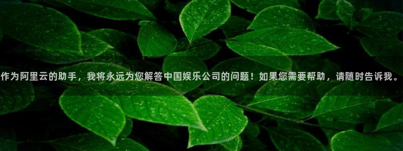摩根娱乐游戏官网版：作为阿里云的助手，我将永远为您解答中国娱乐公司的问题！如果您需要帮助，请随时告诉我。