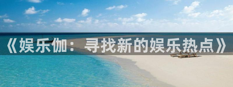 壹号大舞台官网入口：《娱乐伽：寻找新的娱乐热点》