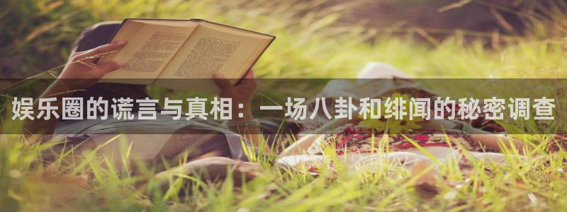 摩根娱乐平台官网版最新：娱乐圈的谎言与真相：一场八卦和绯闻的秘密调查