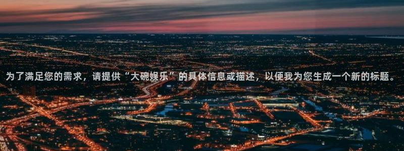 摩根娱乐手机版下载：为了满足您的需求，请提供“大碗娱乐”的具体信息或描述，以便我为您生成一个新的标题。