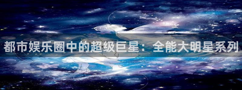 摩根娱乐链接：都市娱乐圈中的超级巨星：全能大明星系列