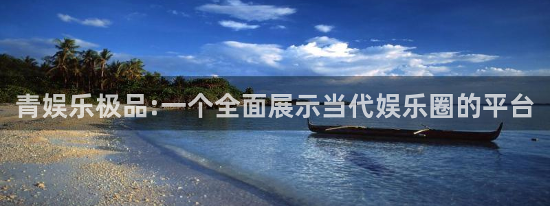 壹号app下载：青娱乐极品:一个全面展示当代娱乐圈的平台